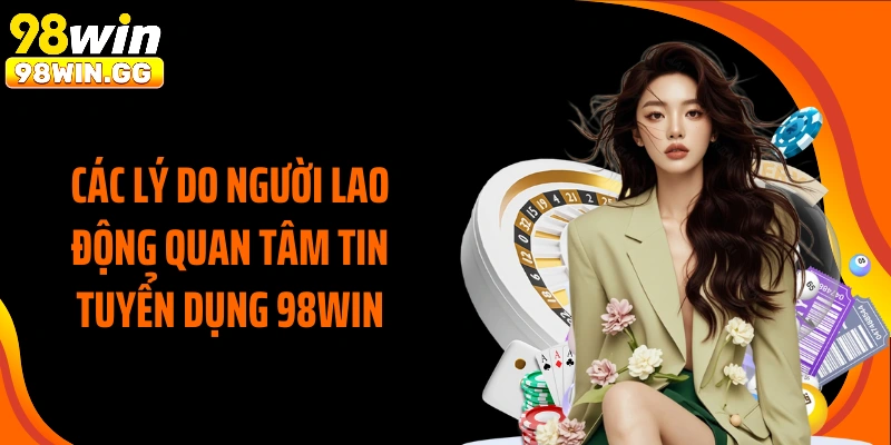 Các lý do người lao động quan tâm tin tuyển dụng 98WIN