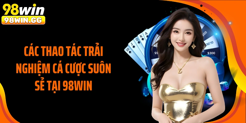 Các thao tác trải nghiệm cá cược suôn sẻ tại 98WIN