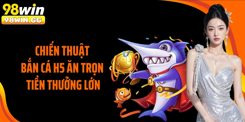 Chiến thuật bắn cá H5 ăn trọn tiền thưởng lớn