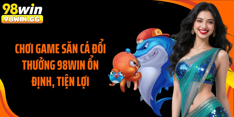 Chơi game săn cá đổi thưởng 98Win ổn định, tiện lợi