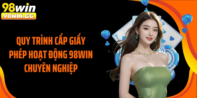Quy trình cấp giấy phép hoạt động 98WIN chuyên nghiệp