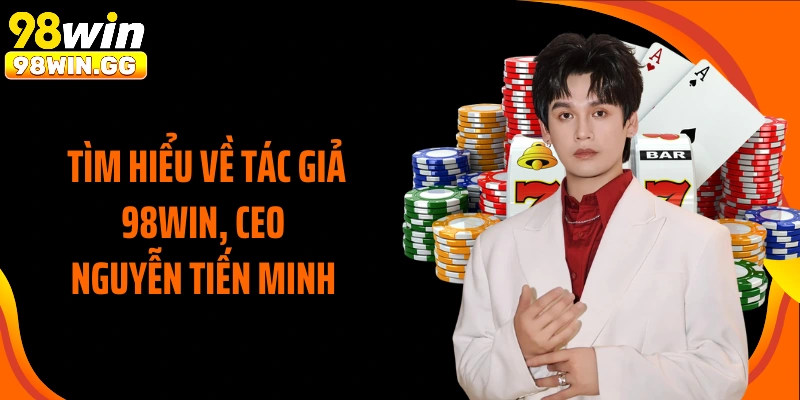 Tìm hiểu về tác giả 98WIN, CEO Nguyễn Tiến Minh